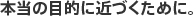 本当の目的に近づくために。